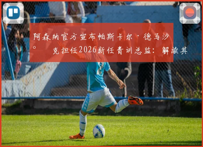 阿森纳官方宣布帕斯卡尔·德马沙尔克担任2026新任青训总监：解读其背景、职责及对俱乐部未来青训发展的影响
