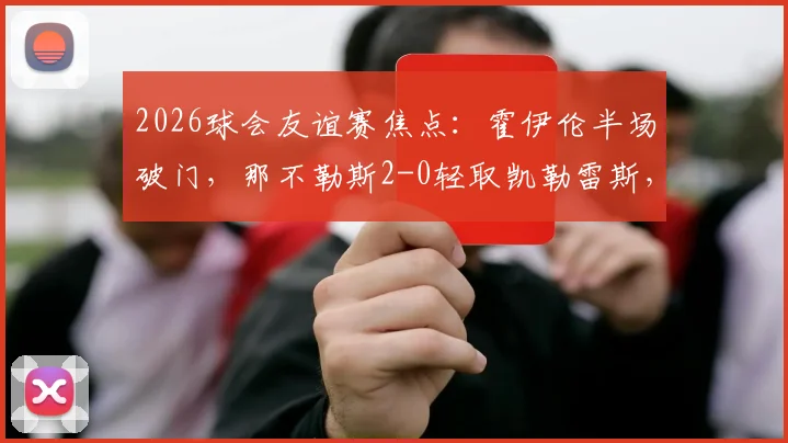 2026球会友谊赛焦点：霍伊伦半场破门，那不勒斯2-0轻取凯勒雷斯，战术分析与全场集锦速递