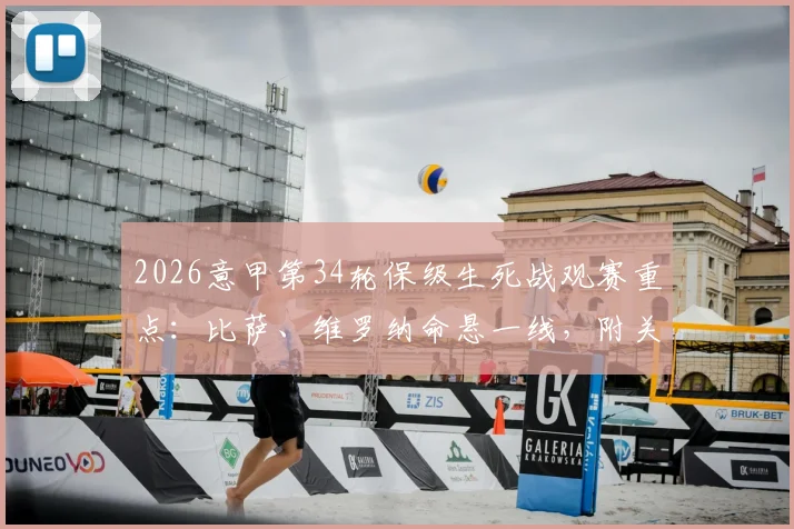 2026意甲第34轮保级生死战观赛重点：比萨、维罗纳命悬一线，附关键对决分析与直播渠道