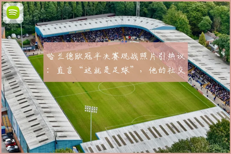哈兰德欧冠半决赛观战照片引热议：直言“这就是足球”，他的社交媒体动态为何总能牵动球迷心？