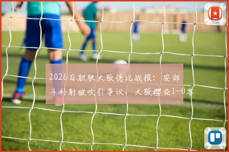 2026日职联大阪德比战报:安部柊斗补射被吹引争议,大阪樱花1-0客胜钢巴全纪录