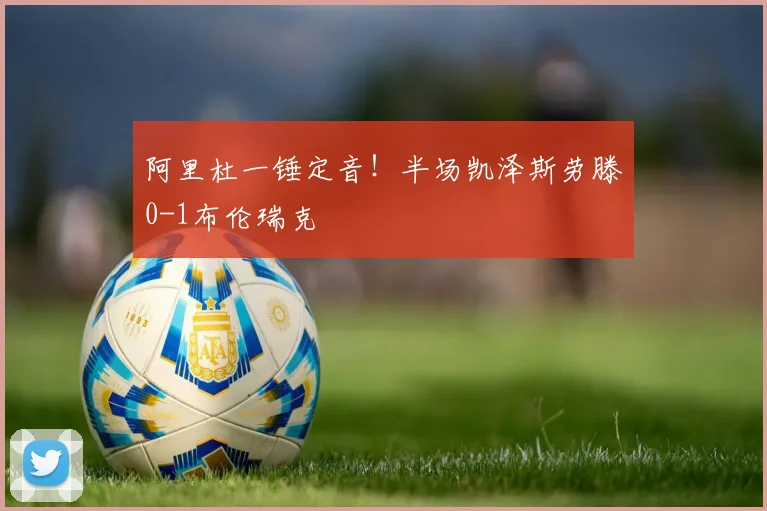阿里杜一锤定音！半场凯泽斯劳滕0-1布伦瑞克
