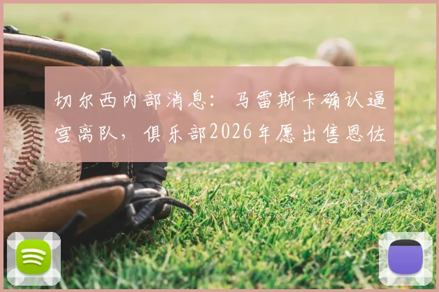 切尔西内部消息:马雷斯卡确认逼宫离队,俱乐部2026年愿出售恩佐费尔南德斯转会市场分析