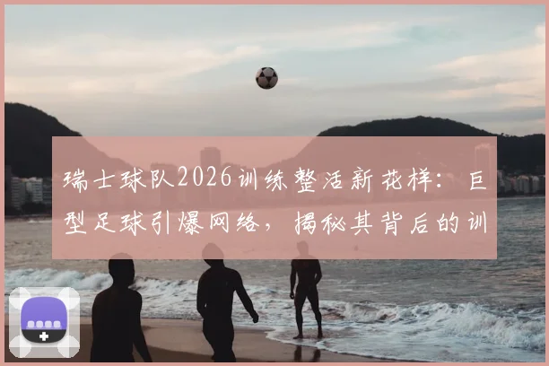 瑞士球队2026训练整活新花样：巨型足球引爆网络，揭秘其背后的训练逻辑与器材革新