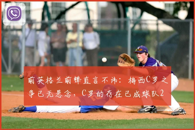 前英格兰前锋直言不讳：梅西C罗之争已无悬念，C罗的存在已成球队2026年战术阻碍