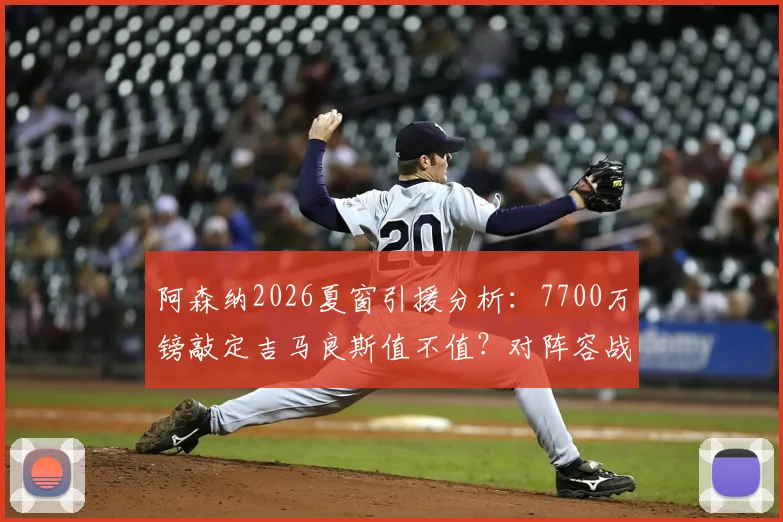 阿森纳2026夏窗引援分析：7700万镑敲定吉马良斯值不值？对阵容战术影响及后续目标前瞻