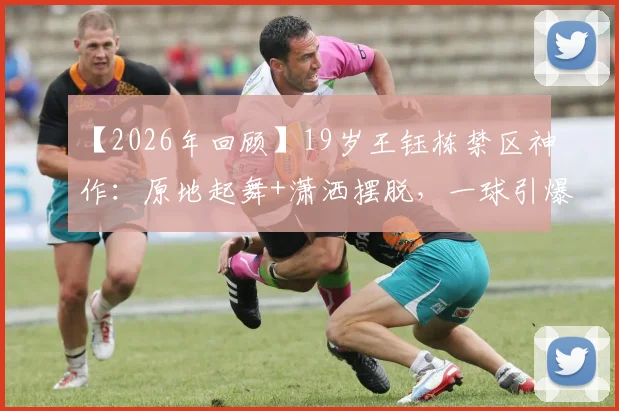 【2026年回顾】19岁王钰栋禁区神作:原地起舞+潇洒摆脱,一球引爆全场,新星灵性拉满