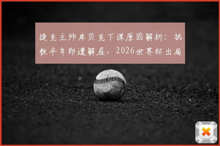 捷克主帅库贝克下课原因解析:执教半年即遭解雇,2026世界杯出局成导火索,谁将接掌帅印?