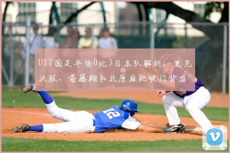 U17国足半场0比3日本队解析：里见汰服、斋藤翔和北原麻纪破门背后，青训差距与未来赛程展望