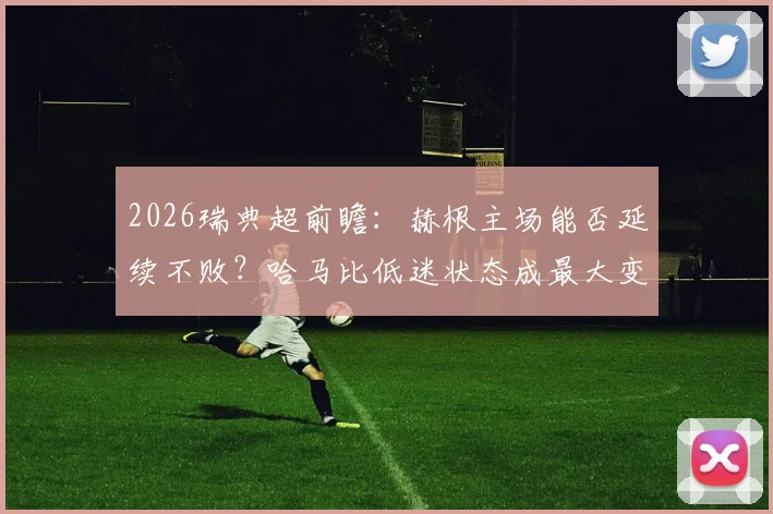 2026瑞典超前瞻:赫根主场能否延续不败?哈马比低迷状态成最大变数