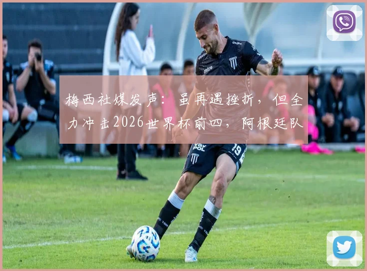 梅西社媒发声：虽再遇挫折，但全力冲击2026世界杯前四，阿根廷队永不放弃！