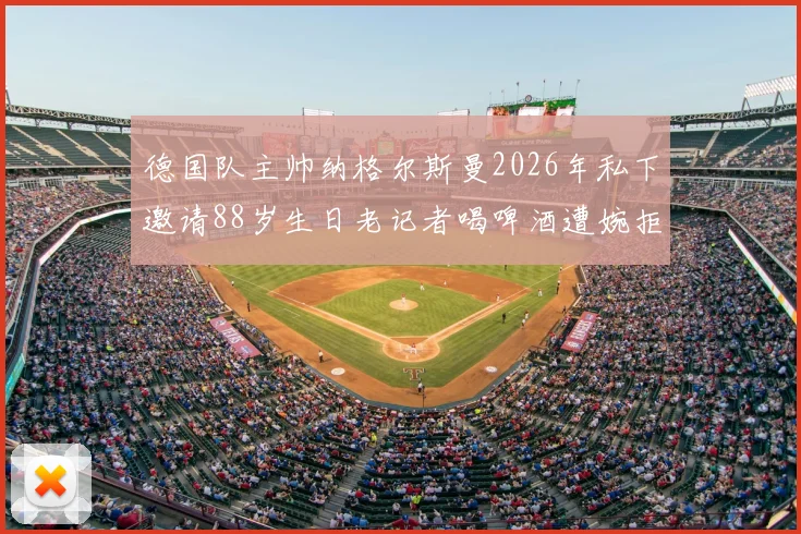 德国队主帅纳格尔斯曼2026年私下邀请88岁生日老记者喝啤酒遭婉拒,德天空披露温馨趣闻