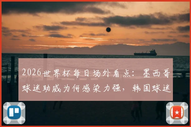 2026世界杯每日场外看点:墨西哥球迷助威为何感染力强,韩国球迷助阵造型解析