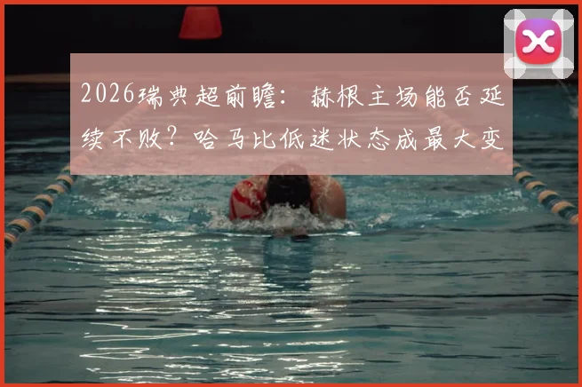 2026瑞典超前瞻：赫根主场能否延续不败？哈马比低迷状态成最大变数