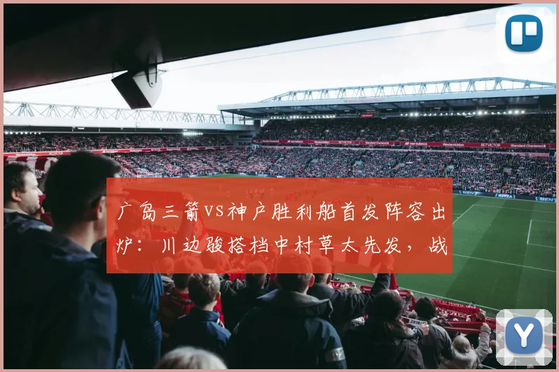 广岛三箭vs神户胜利船首发阵容出炉：川边骏搭档中村草太先发，战术打法全面前瞻