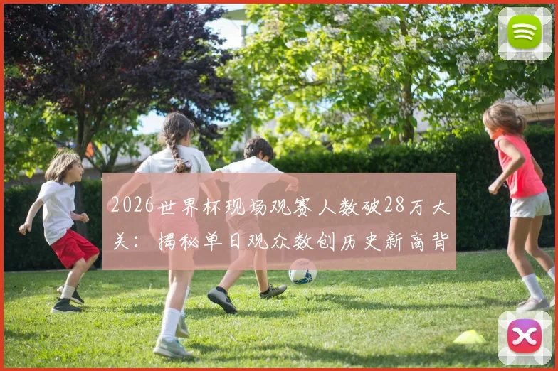 2026世界杯现场观赛人数破28万大关：揭秘单日观众数创历史新高背后的三大关键因素，附观赛趋势深度解读