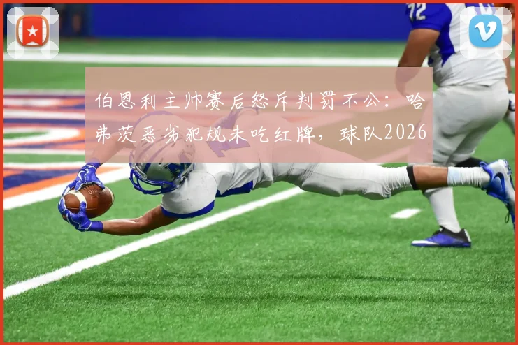 伯恩利主帅赛后怒斥判罚不公:哈弗茨恶劣犯规未吃红牌,球队2026赛季屡遭不公正裁决困扰