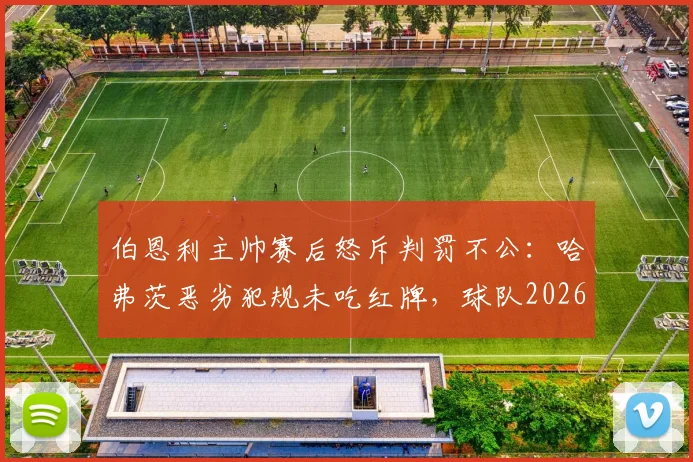 伯恩利主帅赛后怒斥判罚不公：哈弗茨恶劣犯规未吃红牌，球队2026赛季屡遭不公正裁决困扰