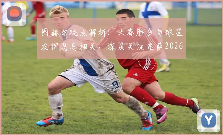 图赫尔观点解析：大赛胜负与球星发挥息息相关，深度关注昆萨2026年伤势恢复进展