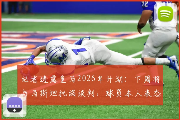记者透露皇马2026年计划:下周将与马斯坦托诺谈判,球员本人表态接受所有安排