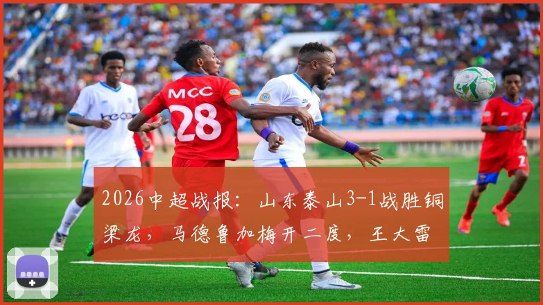 2026中超战报：山东泰山3-1战胜铜梁龙，马德鲁加梅开二度，王大雷失误成比赛转折点