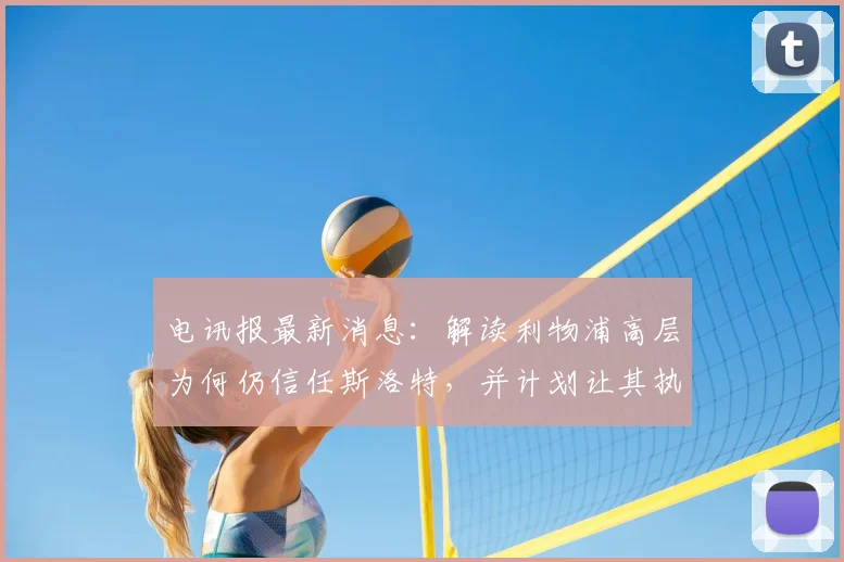 电讯报最新消息:解读利物浦高层为何仍信任斯洛特,并计划让其执教2026赛季