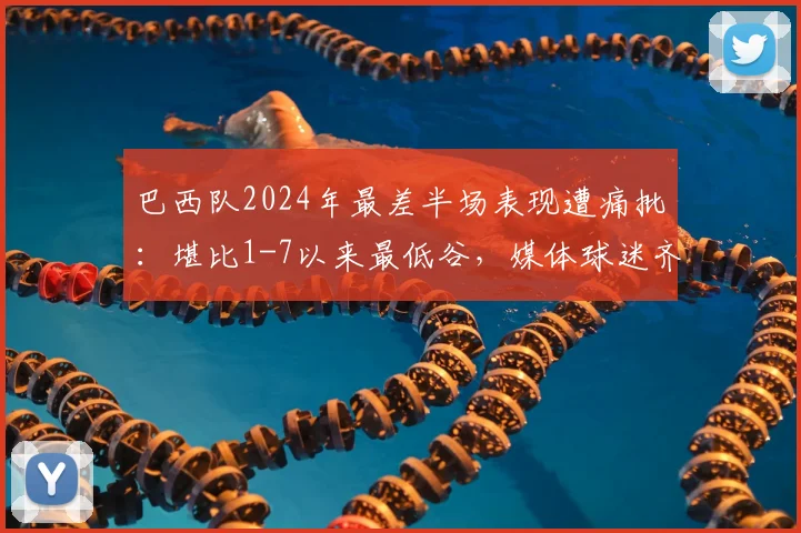 巴西队2024年最差半场表现遭痛批:堪比1-7以来最低谷,媒体球迷齐问责主帅