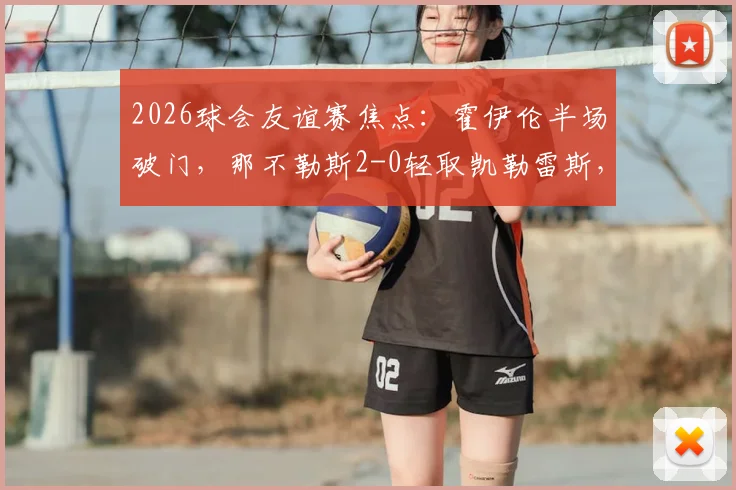 2026球会友谊赛焦点:霍伊伦半场破门,那不勒斯2-0轻取凯勒雷斯,战术分析与全场集锦速递