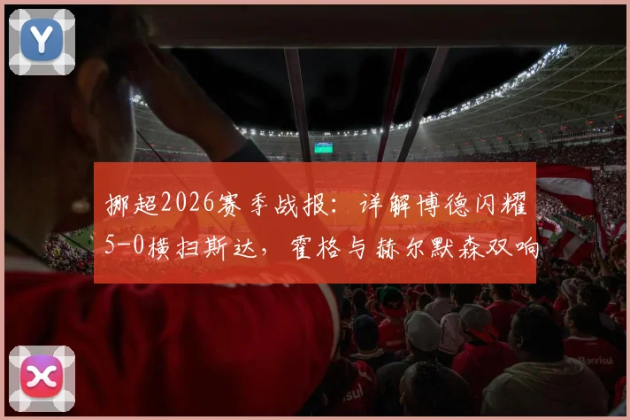 挪超2026赛季战报：详解博德闪耀5-0横扫斯达，霍格与赫尔默森双响表现，附战术分析与全场集锦观看指南