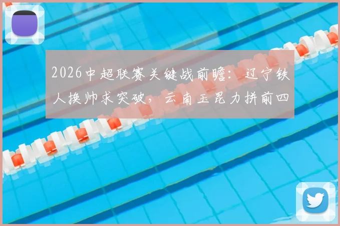 2026中超联赛关键战前瞻：辽宁铁人换帅求突破，云南玉昆力拼前四席位