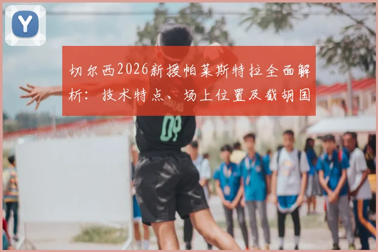 切尔西2026新援帕莱斯特拉全面解析:技术特点、场上位置及截胡国米交易价值深度探讨