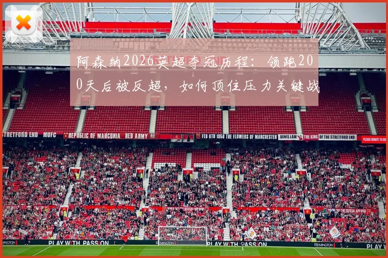 阿森纳2026英超夺冠历程：领跑200天后被反超，如何顶住压力关键战不掉链子提前登顶