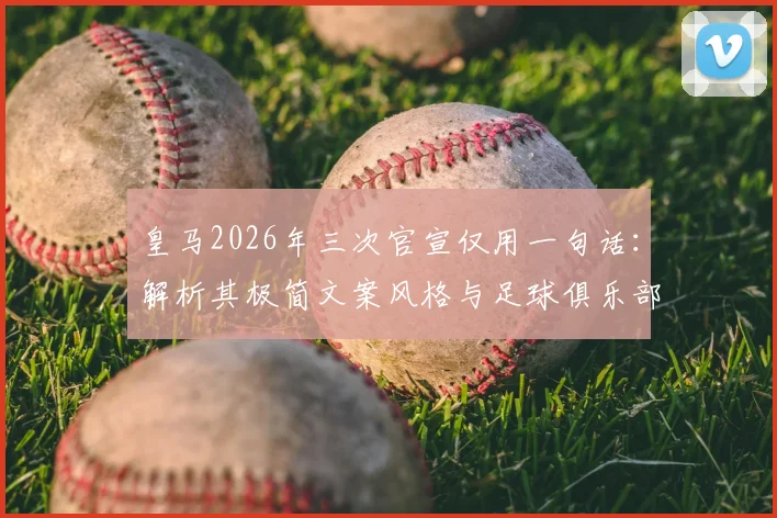 皇马2026年三次官宣仅用一句话：解析其极简文案风格与足球俱乐部的官宣策略对比