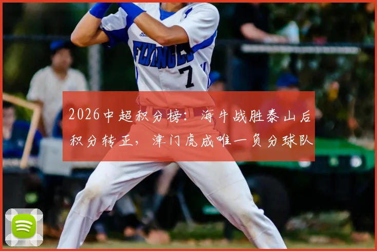 2026中超积分榜:海牛战胜泰山后积分转正,津门虎成唯一负分球队深度解析