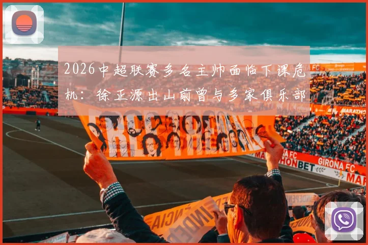 2026中超联赛多名主帅面临下课危机：徐正源出山前曾与多家俱乐部进行秘密接洽，背后原因为何？