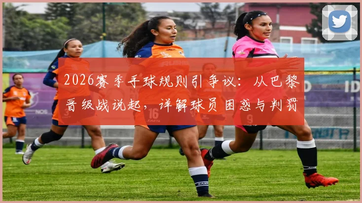 2026赛季手球规则引争议：从巴黎晋级战说起，详解球员困惑与判罚标准