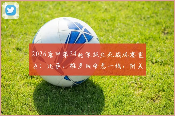2026意甲第34轮保级生死战观赛重点:比萨、维罗纳命悬一线,附关键对决分析与直播渠道