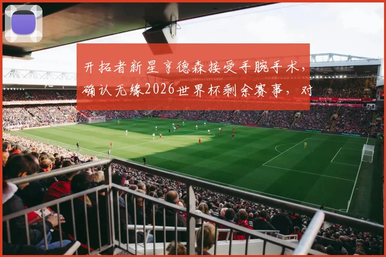 开拓者新星亨德森接受手腕手术,确认无缘2026世界杯剩余赛事,对球队影响几何及伤情深度分析