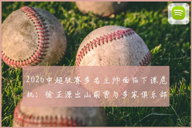 2026中超联赛多名主帅面临下课危机:徐正源出山前曾与多家俱乐部进行秘密接洽,背后原因为何?